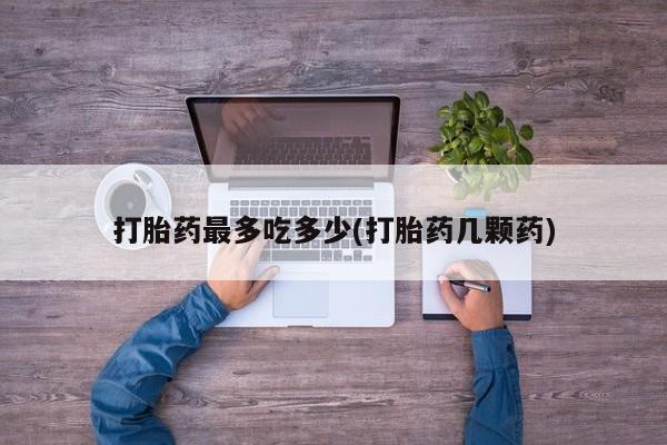 药流药在线购买打胎药最多吃多少(打胎药几颗药)