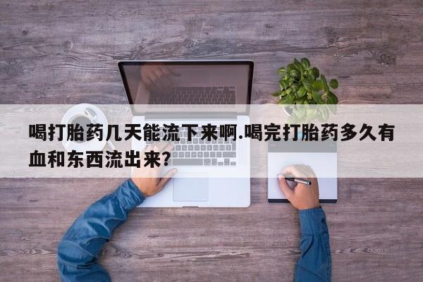 药流药在线购买喝打胎药几天能流下来啊.喝完打胎药多久有血和东西流出来？
