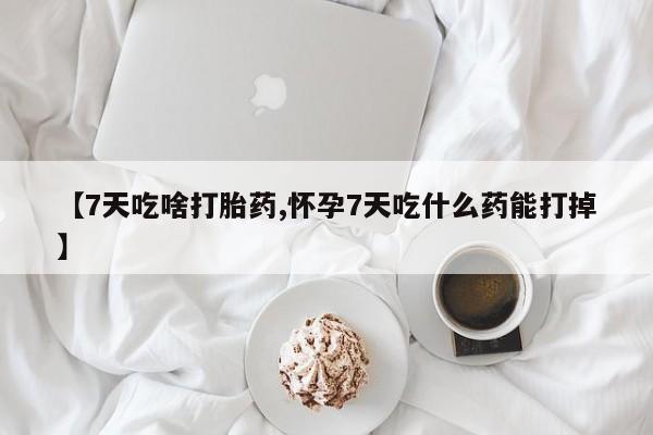 药流药在线购买【7天吃啥打胎药,怀孕7天吃什么药能打掉】