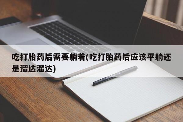 药流药在线购买吃打胎药后需要躺着(吃打胎药后应该平躺还是溜达溜达)