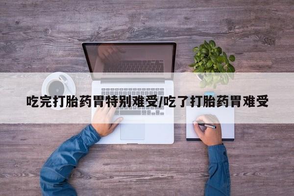 药流药在线购买吃完打胎药胃特别难受/吃了打胎药胃难受