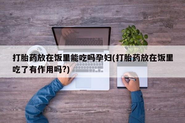 药流药在线购买打胎药放在饭里能吃吗孕妇(打胎药放在饭里吃了有作用吗?)