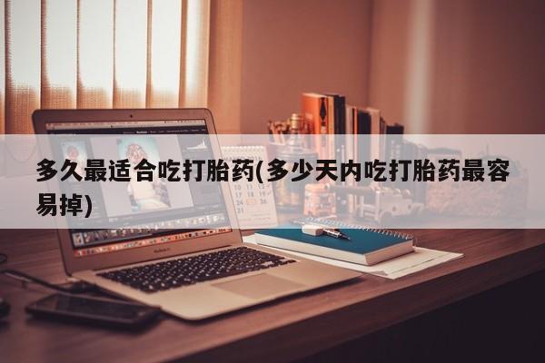 药流药在线购买多久最适合吃打胎药(多少天内吃打胎药最容易掉)