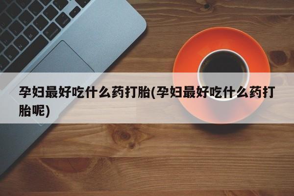药流药在线购买孕妇最好吃什么药打胎(孕妇最好吃什么药打胎呢)