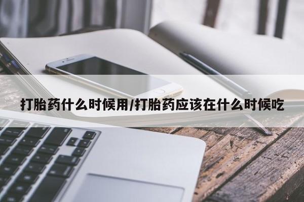 药流药在线购买打胎药什么时候用/打胎药应该在什么时候吃