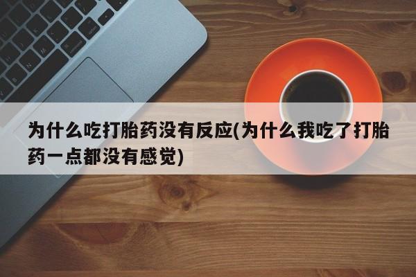 药流药在线购买为什么吃打胎药没有反应(为什么我吃了打胎药一点都没有感觉)
