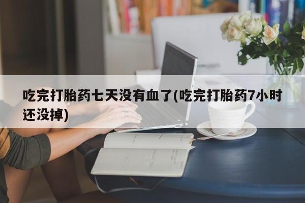 药流药在线购买吃完打胎药七天没有血了(吃完打胎药7小时还没掉)