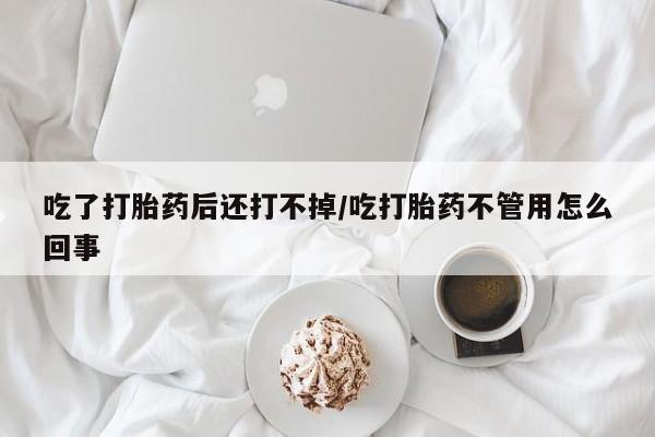 药流药在线购买吃了打胎药后还打不掉/吃打胎药不管用怎么回事