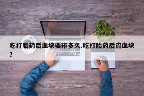 药流药在线购买吃打胎药后血块要排多久.吃打胎药后流血块？