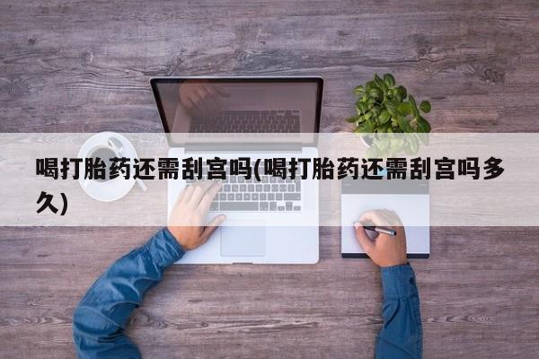 药流药在线购买喝打胎药还需刮宫吗(喝打胎药还需刮宫吗多久)