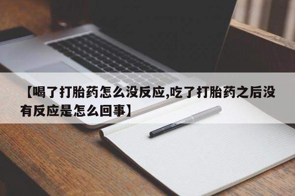 药流药在线购买【喝了打胎药怎么没反应,吃了打胎药之后没有反应是怎么回事】