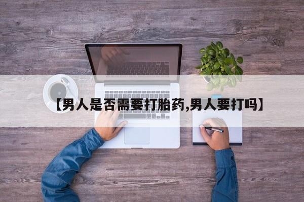 药流药在线购买【男人是否需要打胎药,男人要打吗】
