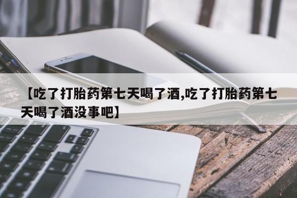 药流药在线购买【吃了打胎药第七天喝了酒,吃了打胎药第七天喝了酒没事吧】