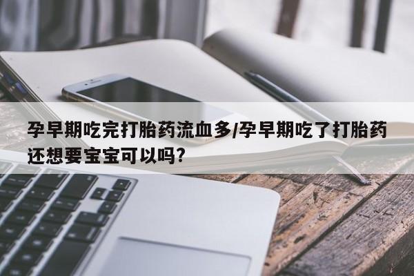 药流药在线购买孕早期吃完打胎药流血多/孕早期吃了打胎药还想要宝宝可以吗?