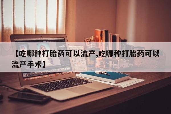药流药在线购买【吃哪种打胎药可以流产,吃哪种打胎药可以流产手术】