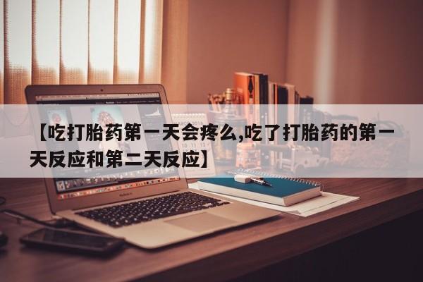 药流药在线购买【吃打胎药第一天会疼么,吃了打胎药的第一天反应和第二天反应】