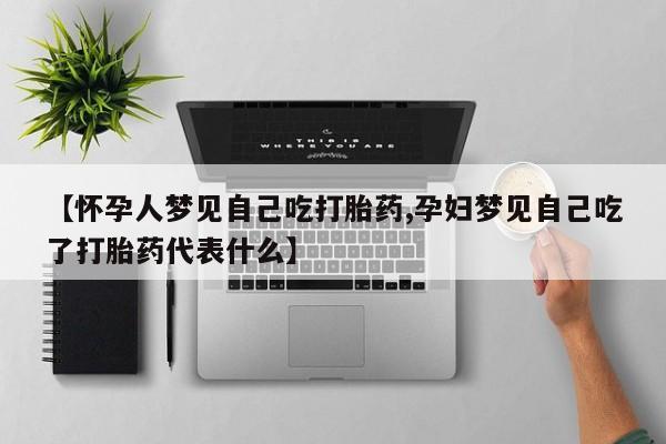 药流药在线购买【怀孕人梦见自己吃打胎药,孕妇梦见自己吃了打胎药代表什么】