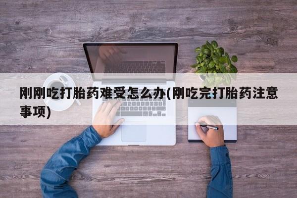 药流药在线购买刚刚吃打胎药难受怎么办(刚吃完打胎药注意事项)