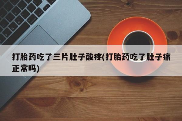 药流药在线购买打胎药吃了三片肚子酸疼(打胎药吃了肚子痛正常吗)